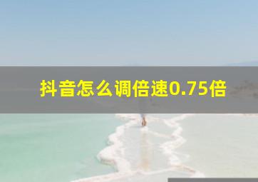 抖音怎么调倍速0.75倍