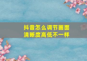 抖音怎么调节画面清晰度高低不一样