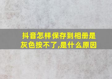 抖音怎样保存到相册是灰色按不了,是什么原因