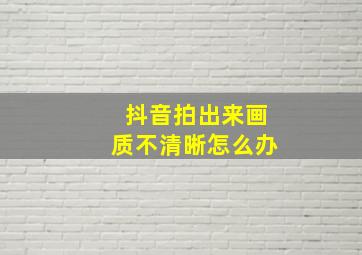 抖音拍出来画质不清晰怎么办