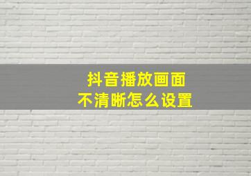 抖音播放画面不清晰怎么设置