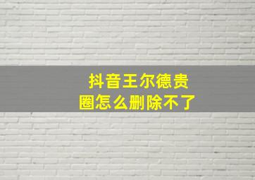 抖音王尔德贵圈怎么删除不了