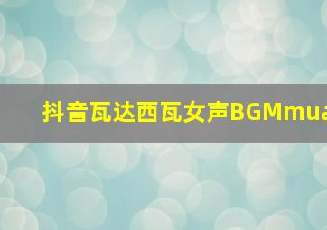 抖音瓦达西瓦女声BGMmua