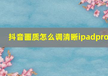 抖音画质怎么调清晰ipadpro