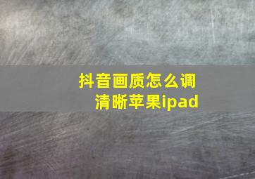 抖音画质怎么调清晰苹果ipad