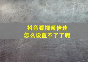 抖音看视频倍速怎么设置不了了呢