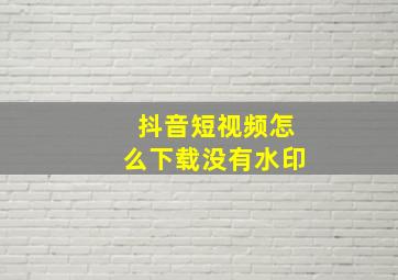 抖音短视频怎么下载没有水印