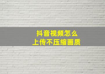 抖音视频怎么上传不压缩画质