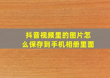 抖音视频里的图片怎么保存到手机相册里面