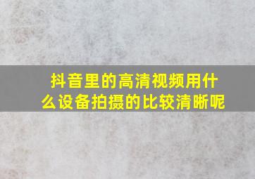 抖音里的高清视频用什么设备拍摄的比较清晰呢