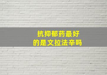 抗抑郁药最好的是文拉法辛吗