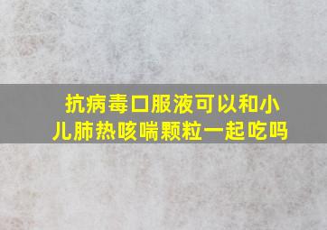 抗病毒口服液可以和小儿肺热咳喘颗粒一起吃吗