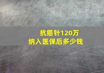 抗癌针120万纳入医保后多少钱