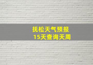 抚松天气预报15天查询天周