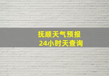 抚顺天气预报24小时天查询