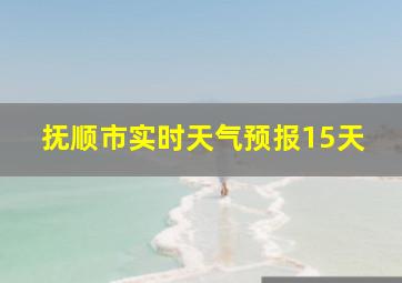 抚顺市实时天气预报15天