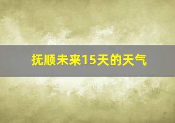 抚顺未来15天的天气