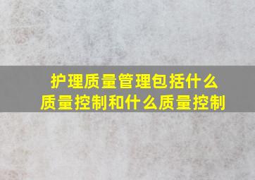 护理质量管理包括什么质量控制和什么质量控制