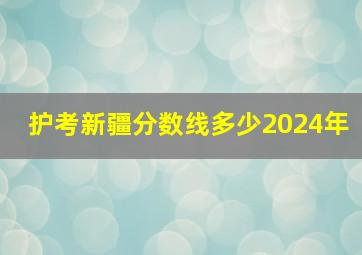 护考新疆分数线多少2024年