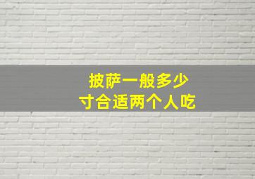 披萨一般多少寸合适两个人吃