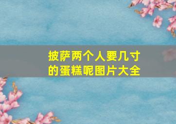 披萨两个人要几寸的蛋糕呢图片大全