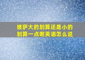 披萨大的划算还是小的划算一点呢英语怎么说