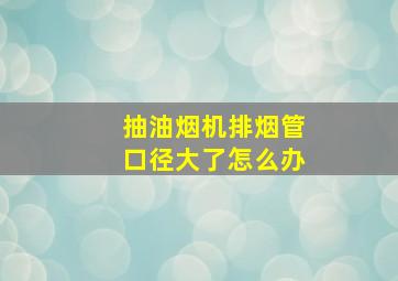 抽油烟机排烟管口径大了怎么办