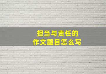 担当与责任的作文题目怎么写