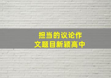 担当的议论作文题目新颖高中