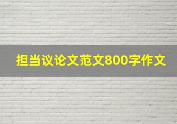 担当议论文范文800字作文