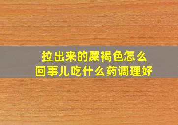 拉出来的屎褐色怎么回事儿吃什么药调理好