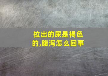 拉出的屎是褐色的,腹泻怎么回事