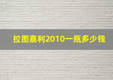 拉图嘉利2010一瓶多少钱