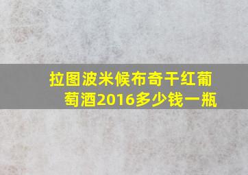 拉图波米候布奇干红葡萄酒2016多少钱一瓶