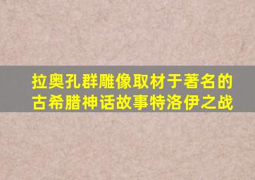 拉奥孔群雕像取材于著名的古希腊神话故事特洛伊之战