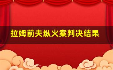 拉姆前夫纵火案判决结果