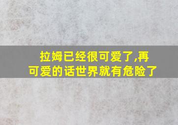 拉姆已经很可爱了,再可爱的话世界就有危险了