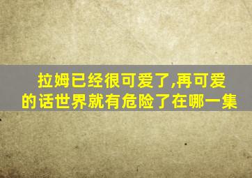 拉姆已经很可爱了,再可爱的话世界就有危险了在哪一集