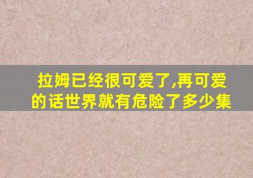 拉姆已经很可爱了,再可爱的话世界就有危险了多少集