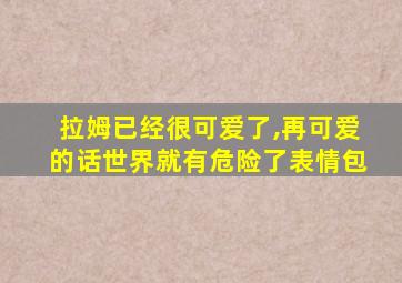 拉姆已经很可爱了,再可爱的话世界就有危险了表情包