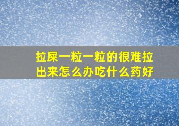 拉屎一粒一粒的很难拉出来怎么办吃什么药好