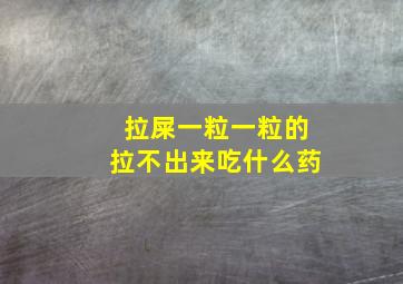 拉屎一粒一粒的拉不出来吃什么药