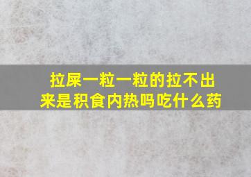 拉屎一粒一粒的拉不出来是积食内热吗吃什么药