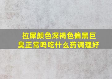 拉屎颜色深褐色偏黑巨臭正常吗吃什么药调理好