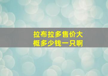 拉布拉多售价大概多少钱一只啊