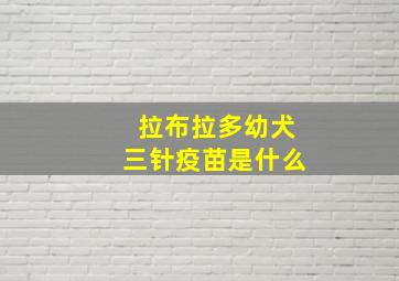 拉布拉多幼犬三针疫苗是什么