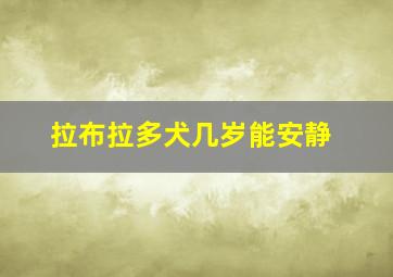 拉布拉多犬几岁能安静