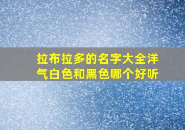 拉布拉多的名字大全洋气白色和黑色哪个好听