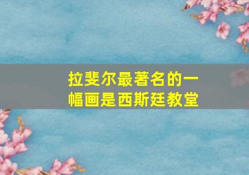 拉斐尔最著名的一幅画是西斯廷教堂