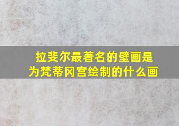 拉斐尔最著名的壁画是为梵蒂冈宫绘制的什么画